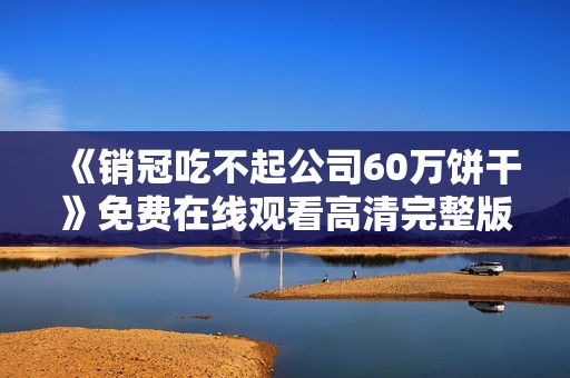 《销冠吃不起公司60万饼干》免费在线观看高清完整版