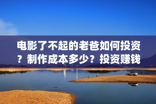 电影了不起的老爸如何投资？制作成本多少？投资赚钱吗？(了不起的老班)