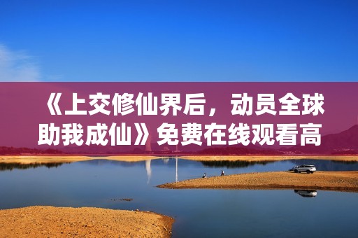 《上交修仙界后，动员全球助我成仙》免费在线观看高清完整版