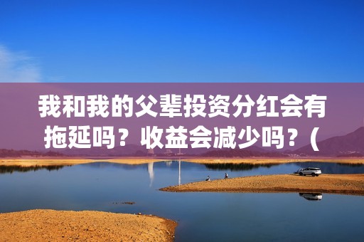 我和我的父辈投资分红会有拖延吗？收益会减少吗？(我和我的父辈 总投资)