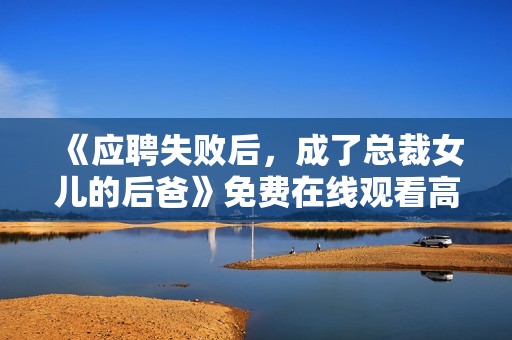 《应聘失败后，成了总裁女儿的后爸》免费在线观看高清完整版