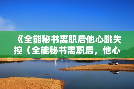 《全能秘书离职后他心跳失控（全能秘书离职后，他心跳失控）》免费在线观看高清完整版