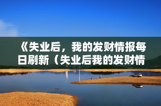 《失业后，我的发财情报每日刷新（失业后我的发财情报每日刷新）》免费在线观看高清完整版