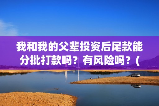 我和我的父辈投资后尾款能分批打款吗？有风险吗？(我和我的父辈投资成本)