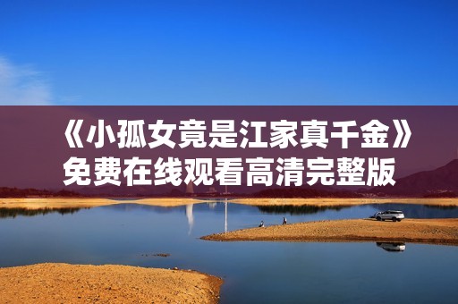 《小孤女竟是江家真千金》免费在线观看高清完整版