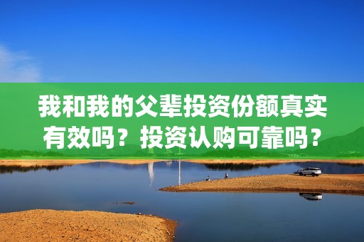 我和我的父辈投资份额真实有效吗？投资认购可靠吗？(我和我的父辈投资成本)