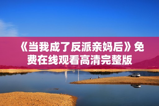《当我成了反派亲妈后》免费在线观看高清完整版
