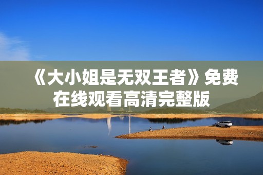 《大小姐是无双王者》免费在线观看高清完整版