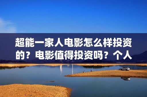 超能一家人电影怎么样投资的？电影值得投资吗？个人怎么投(超能一家人电影免费播放国语版)