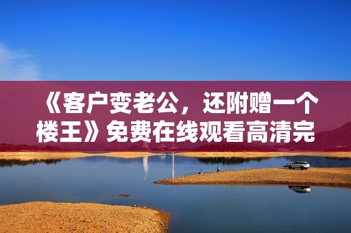 《客户变老公，还附赠一个楼王》免费在线观看高清完整版