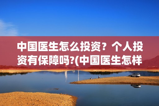 中国医生怎么投资？个人投资有保障吗?(中国医生怎样)