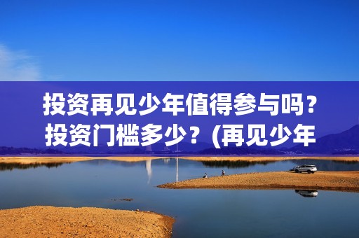 投资再见少年值得参与吗？投资门槛多少？(再见少年成本5000万)