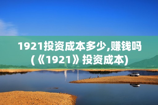 1921投资成本多少,赚钱吗(《1921》投资成本)