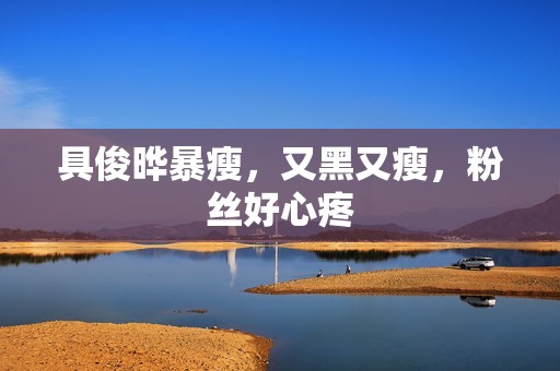 具俊晔暴瘦，又黑又瘦，粉丝好心疼