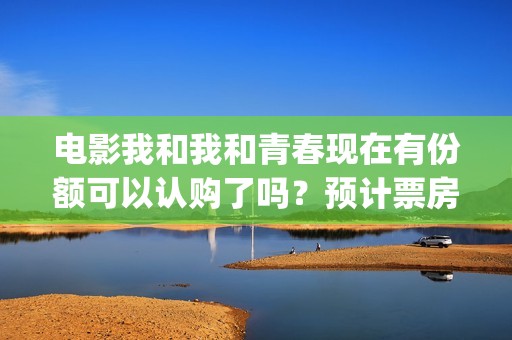 电影我和我和青春现在有份额可以认购了吗？预计票房有多少？(我和我的青年时光)