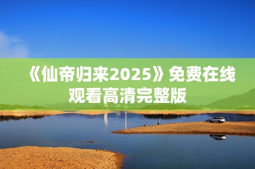 《仙帝归来2025》免费在线观看高清完整版