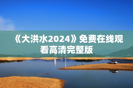 《大洪水2024》免费在线观看高清完整版