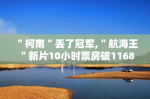 ＂柯南＂丢了冠军,＂航海王＂新片10小时票房破1168万