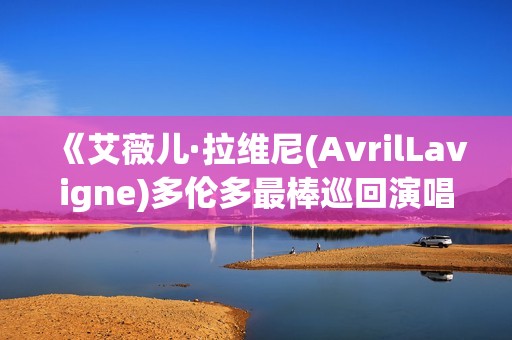 《艾薇儿·拉维尼(AvrilLavigne)多伦多最棒巡回演唱会》免费在线观看高清完整版