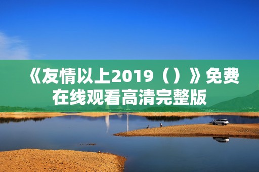 《友情以上2019（）》免费在线观看高清完整版