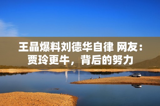 王晶爆料刘德华自律 网友：贾玲更牛，背后的努力