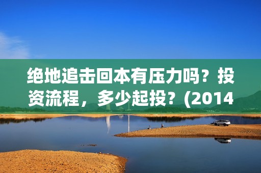 绝地追击回本有压力吗？投资流程，多少起投？(2014电影绝地追击)