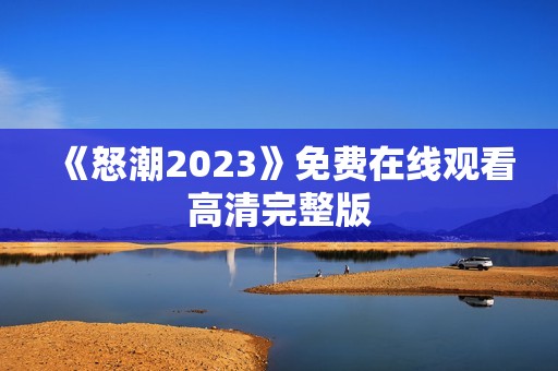《怒潮2023》免费在线观看高清完整版
