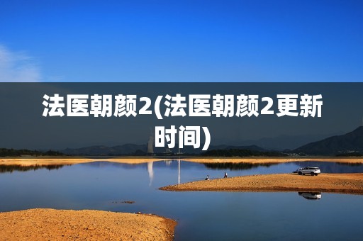 法医朝颜2(法医朝颜2更新时间)