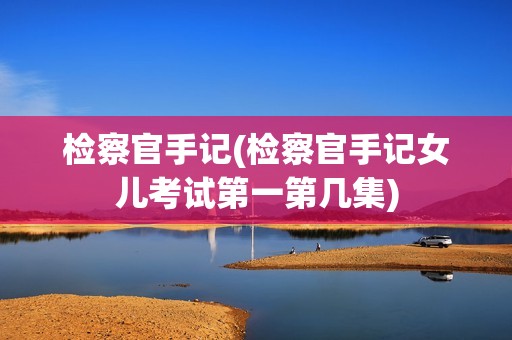 检察官手记(检察官手记女儿考试第一第几集)