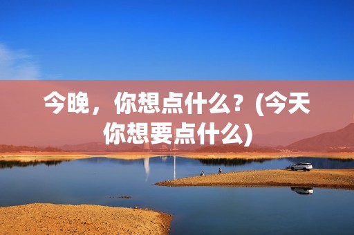 今晚，你想点什么？(今天你想要点什么)