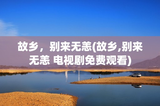 故乡，别来无恙(故乡,别来无恙 电视剧免费观看)