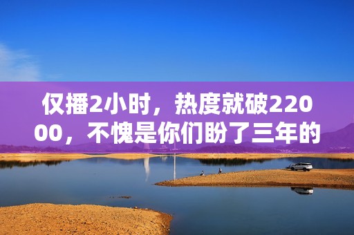 仅播2小时，热度就破22000，不愧是你们盼了三年的史诗级古装大剧
