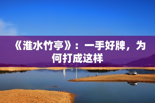 《淮水竹亭》：一手好牌，为何打成这样