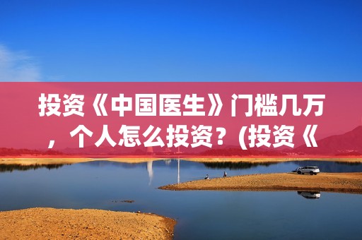 投资《中国医生》门槛几万，个人怎么投资？(投资《中国医生》的项目)