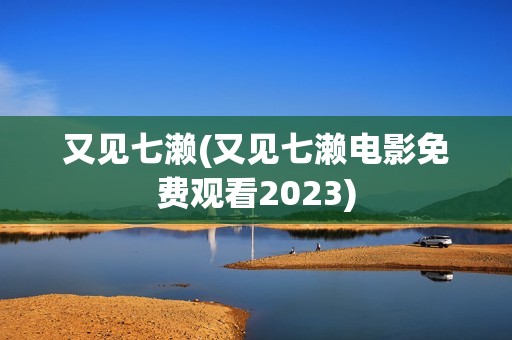 又见七濑(又见七濑电影免费观看2023)