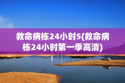 救命病栋24小时5(救命病栋24小时第一季高清)
