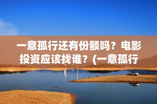 一意孤行还有份额吗？电影投资应该找谁？(一意孤行啥意思)