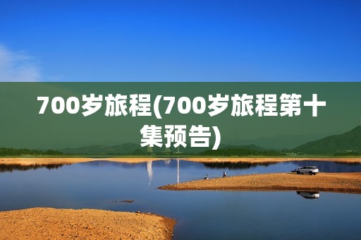 700岁旅程(700岁旅程第十集预告)