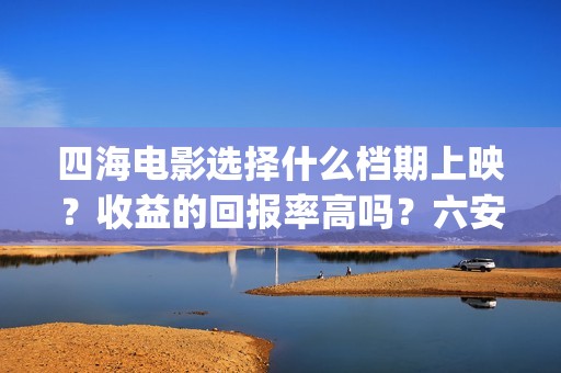 四海电影选择什么档期上映？收益的回报率高吗？六安市(四海电影在哪拍的)