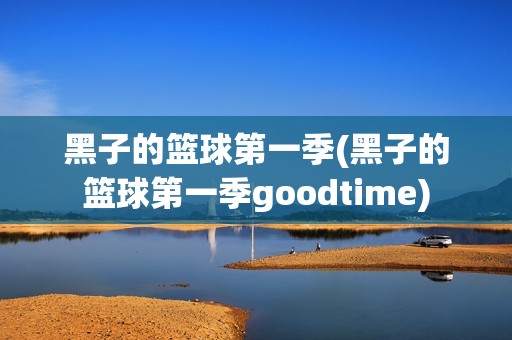 黑子的篮球第一季(黑子的篮球第一季goodtime)