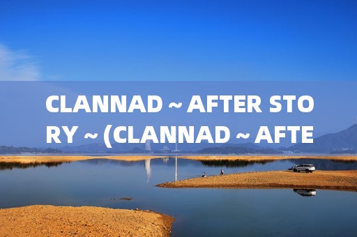 CLANNAD～AFTER STORY～(CLANNAD～AFTER STORY讲了什么)