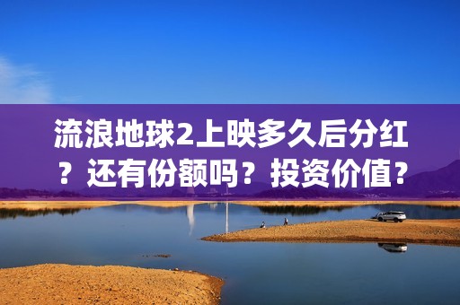 流浪地球2上映多久后分红？还有份额吗？投资价值？(流浪地球2观后感)