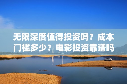 无限深度值得投资吗？成本门槛多少？电影投资靠谱吗？(无限深度是一部什么剧)