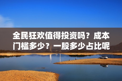 全民狂欢值得投资吗？成本门槛多少？一股多少占比呢？(全民狂欢预告)