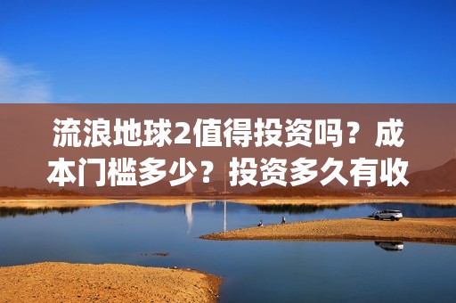 流浪地球2值得投资吗？成本门槛多少？投资多久有收益？(流浪地球2有什么区别)