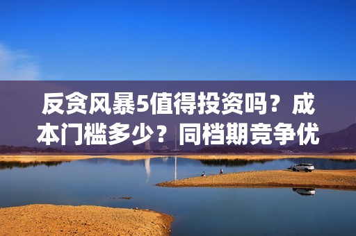 反贪风暴5值得投资吗？成本门槛多少？同档期竞争优势大？(反贪风暴5能投吗)
