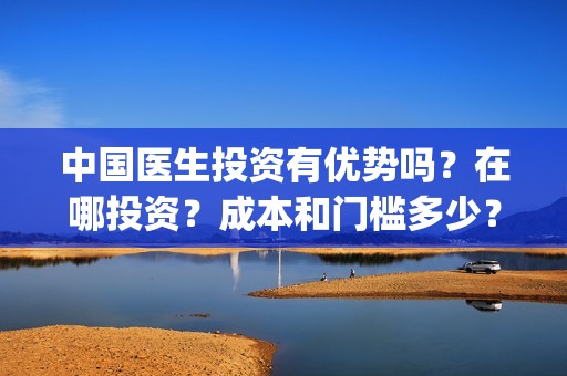 中国医生投资有优势吗？在哪投资？成本和门槛多少？(中国医生投资金额)