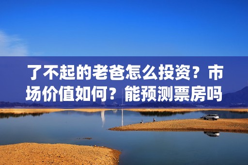 了不起的老爸怎么投资？市场价值如何？能预测票房吗？(了不起的老爸咋样)