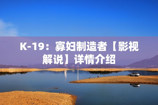 K-19：寡妇制造者【影视解说】详情介绍