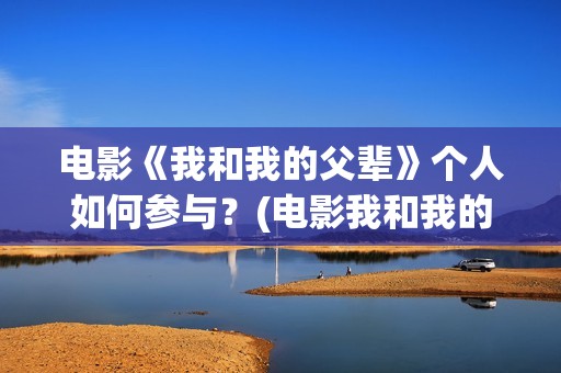 电影《我和我的父辈》个人如何参与？(电影我和我的祖国免费观看完整版)